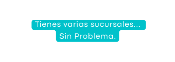 Tienes varias sucursales Sin Problema